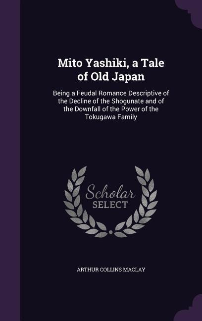 Mito Yashiki, a Tale of Old Japan: Being a Feudal Romance Descriptive of the Decline of the Shogunate and of the Downfall of the Power of the Tokugawa Family