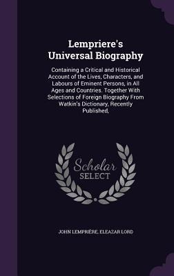 Lemprieres Universal Biography: Containing a Critical and Historical Account of the Lives, Characters, and Labours of Eminent Persons, in All Ages an