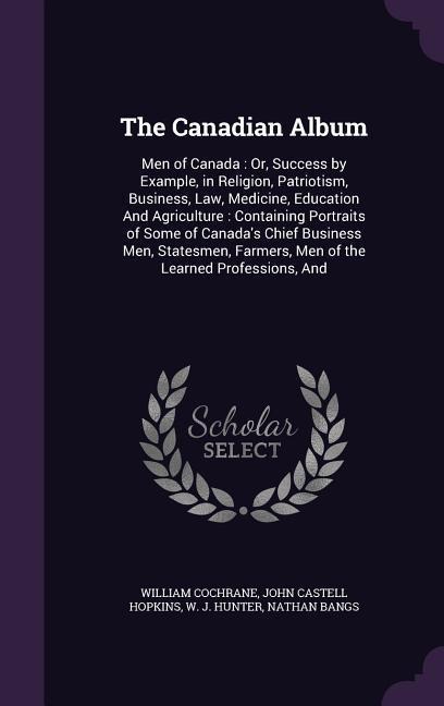 The Canadian Album: Men of Canada: Or, Success by Example, in Religion, Patriotism, Business, Law, Medicine, Education And Agriculture: Co