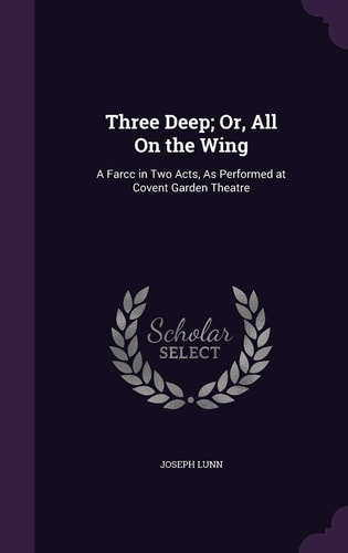 Three Deep; Or, All On the Wing A Farcc in Two Acts, As Performed at Covent Garden Theatre