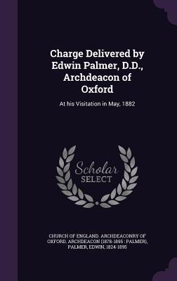 Charge Delivered by Edwin Palmer, D.D., Archdeacon of Oxford: At his Visitation in May, 1882