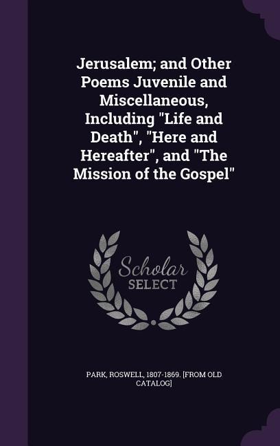 Jerusalem; and Other Poems Juvenile and Miscellaneous, Including Life and Death, Here and Hereafter, and The Mission of the Gospel