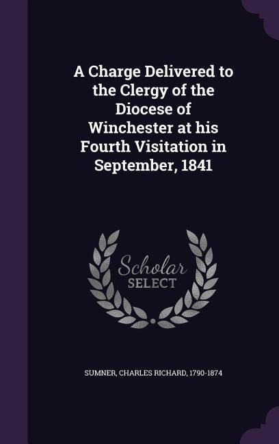 A Charge Delivered to the Clergy of the Diocese of Winchester at his Fourth Visitation in September, 1841