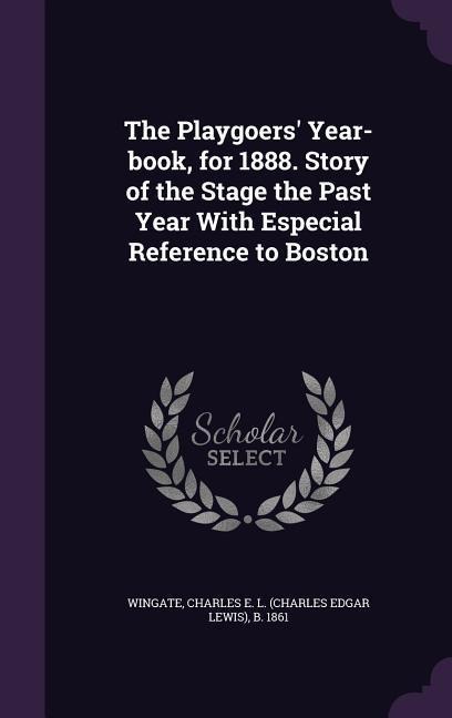 The Playgoers' Year-Book, for 1888. Story of the Stage the Past Year with Especial Reference to Boston