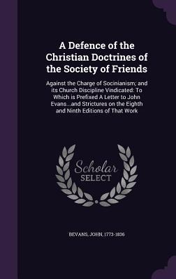 A Defence of the Christian Doctrines of the Society of Friends: Against the Charge of Socinianism; and its Church Discipline Vindicated: To Which is Prefixed A Letter to John Evans...and Strictures on the Eighth and Ninth Editions of That Work