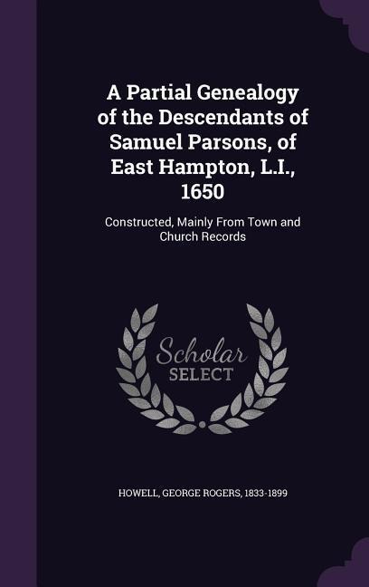 A Partial Genealogy of the Descendants of Samuel Parsons, of East Hampton, L.I., 1650: Constructed, Mainly From Town and Church Records