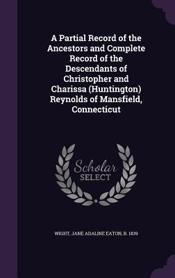 A   Partial Record of the Ancestors and Complete Record of the Descendants of Christopher and Charissa (Huntington) Reynolds of Mansfield, Connecticut