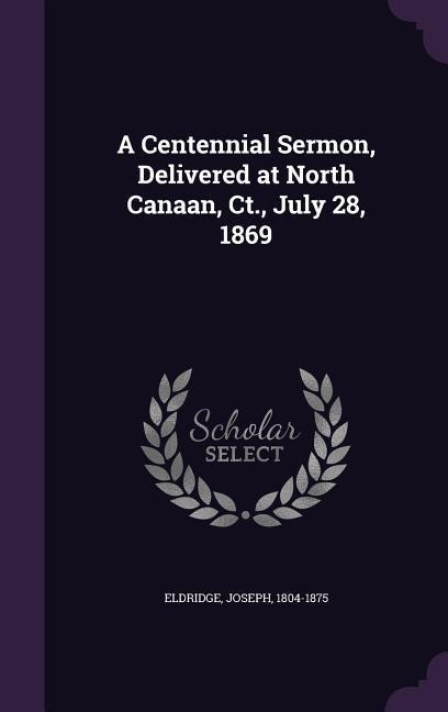 A Centennial Sermon, Delivered at North Canaan, Ct., July 28, 1869