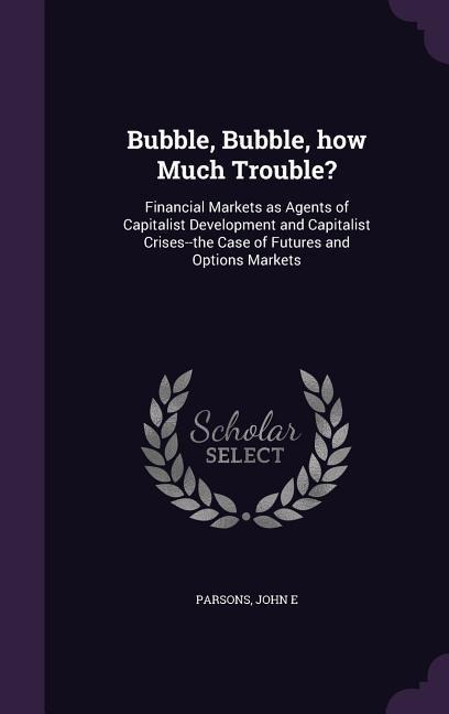 Bubble, Bubble, how Much Trouble?: Financial Markets as Agents of Capitalist Development and Capitalist Crises--the Case of Futures and Options Markets