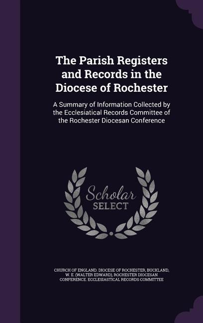 The Parish Registers and Records in the Diocese of Rochester: A Summary of Information Collected by the Ecclesiatical Records Committee of the Rochester Diocesan Conference