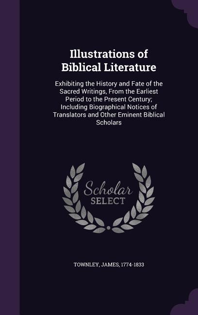 Illustrations of Biblical Literature: Exhibiting the History and Fate of the Sacred Writings, from the Earliest Period to the Present Century; Includi