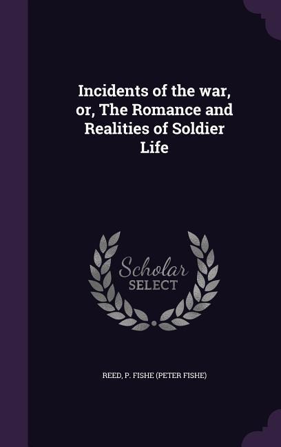 Incidents of the war, or, The Romance and Realities of Soldier Life