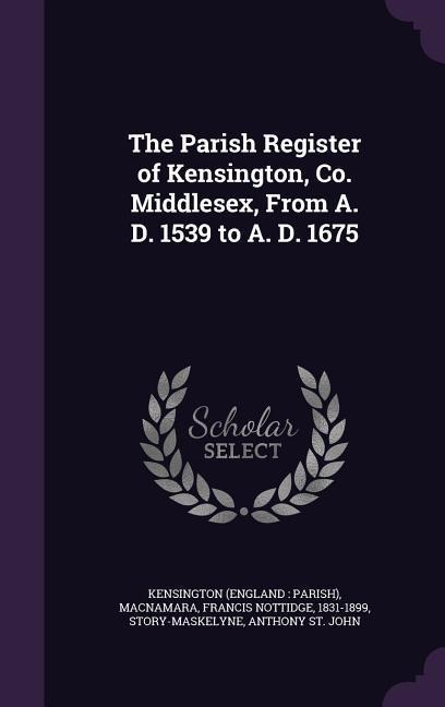 The Parish Register of Kensington, Co. Middlesex, from A. D. 1539 to A. D. 1675
