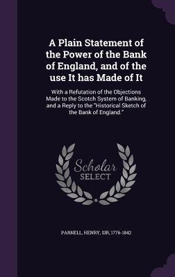 A Plain Statement of the Power of the Bank of England, and of the use It has Made of It: With a Refutation of the Objections Made to the Scotch System of Banking, and a Reply to the "Historical Sketch of the Bank of England."