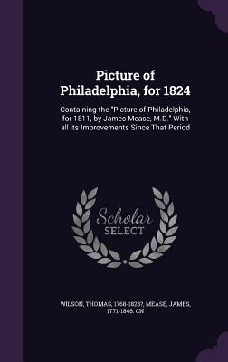 Picture of Philadelphia, for 1824: Containing the "Picture of Philadelphia, for 1811, by James Mease, M.D." With all its Improvements Since That Period