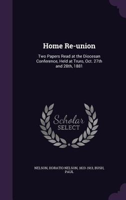 Home Re-union: Two Papers Read at the Diocesan Conference, Held at Truro, Oct. 27th and 28th, 1881