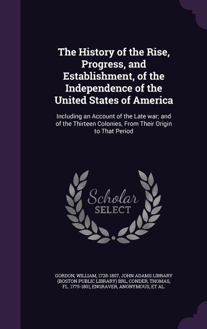 The History of the Rise, Progress, and Establishment, of the Independence of the United States of America: Including an Account of the Late war; and of the Thirteen Colonies, From Their Origin to That Period