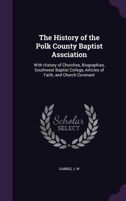 The History of the Polk County Baptist Assciation: With History of Churches, Biographies, Southwest Baptist College, Articles of Faith, and Church Cov