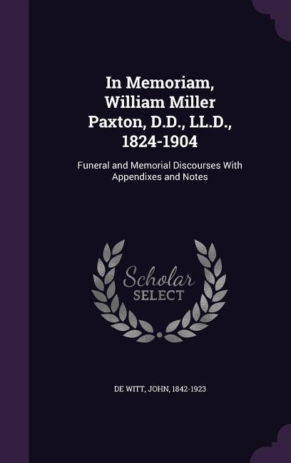 In Memoriam, William Miller Paxton, D.D., LL.D., 1824-1904: Funeral and Memorial Discourses With Appendixes and Notes