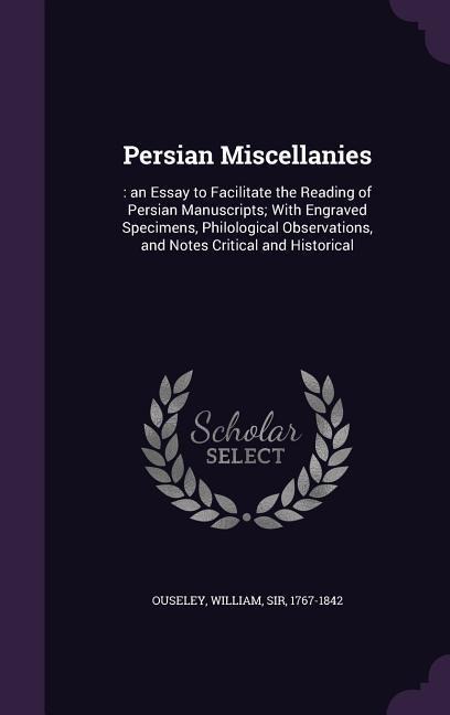 Persian Miscellanies: : an Essay to Facilitate the Reading of Persian Manuscripts; With Engraved Specimens, Philological Observations, and Notes Critical and Historical