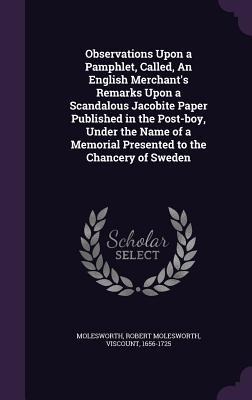 Observations Upon a Pamphlet, Called, An English Merchant's Remarks Upon a Scandalous Jacobite Paper Published in the Post-boy, Under the Name of a Memorial Presented to the Chancery of Sweden