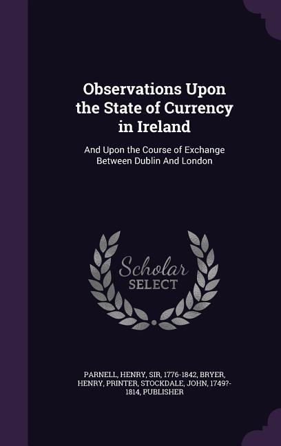 Observations Upon the State of Currency in Ireland: And Upon the Course of Exchange Between Dublin And London