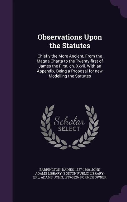 Observations Upon the Statutes: Chiefly the More Ancient, From the Magna Charta to the Twenty-first of James the First, ch. Xxvii. With an Appendix, Being a Proposal for new Modelling the Statutes