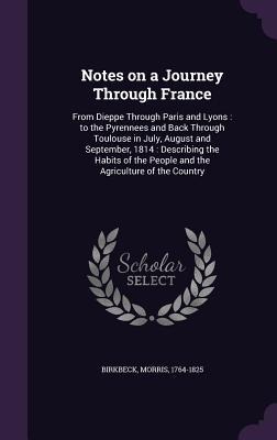 Notes on a Journey Through France: From Dieppe Through Paris and Lyons: to the Pyrennees and Back Through Toulouse in July, August and September, 1814: Describing the Habits of the People and the Agriculture of the Country