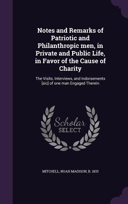 Notes and Remarks of Patriotic and Philanthropic men, in Private and Public Life, in Favor of the Cause of Charity: The Visits, Interviews, and Indorsements [sic] of one man Engaged Therein