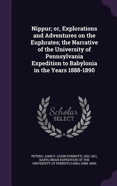 Nippur; or, Explorations and Adventures on the Euphrates; the Narrative of the University of Pennsylvania Expedition to Babylonia in the Years 1888-1890