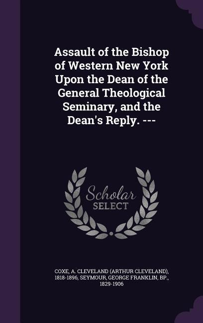 Assault of the Bishop of Western New York Upon the Dean of the General Theological Seminary, and the Dean's Reply. ---