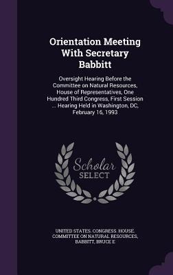 Orientation Meeting With Secretary Babbitt: Oversight Hearing Before the Committee on Natural Resources, House of Representatives, One Hundred Third Congress, First Session ... Hearing Held in Washington, DC, February 16, 1993