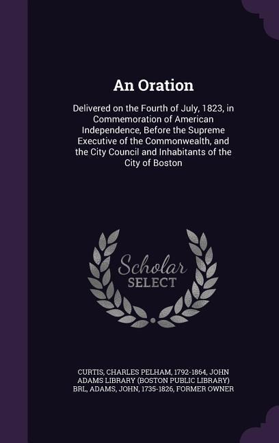 An Oration: Delivered on the Fourth of July, 1823, in Commemoration of American Independence, Before the Supreme Executive of the Commonwealth, and the City Council and Inhabitants of the City of Boston