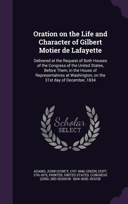 Oration on the Life and Character of Gilbert Motier de Lafayette: Delivered at the Request of Both Houses of the Congress of the United States, Before Them, in the House of Representatives at Washington, on the 31st day of December, 1834