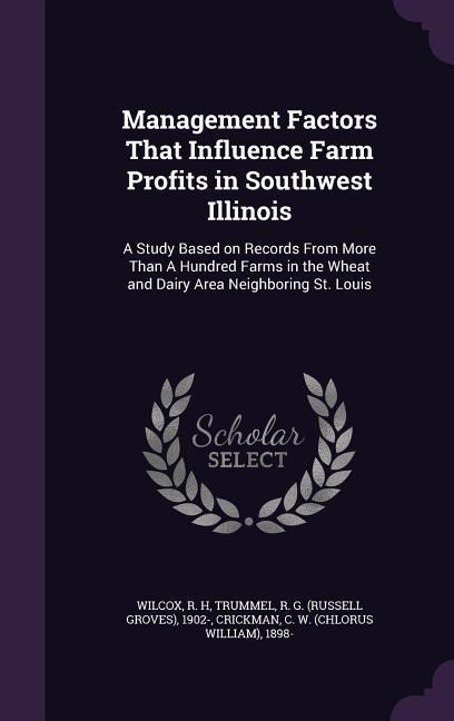 Management Factors That Influence Farm Profits in Southwest Illinois: A Study Based on Records From More Than A Hundred Farms in the Wheat and Dairy Area Neighboring St. Louis