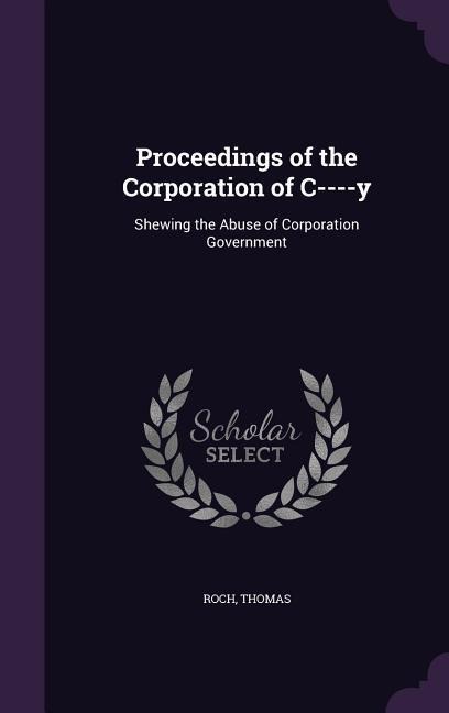 Proceedings of the Corporation of C----y: Shewing the Abuse of Corporation Government