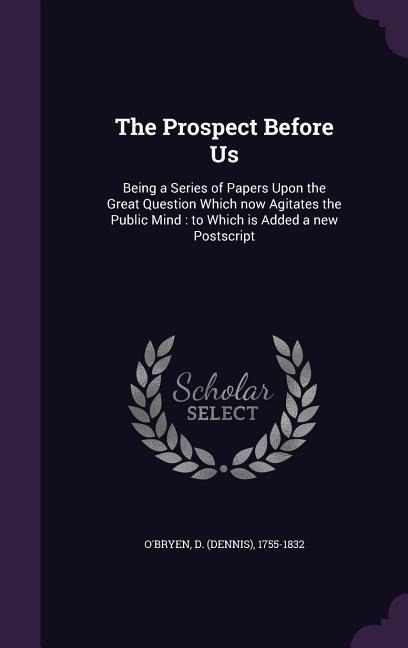 The Prospect Before Us: Being a Series of Papers Upon the Great Question Which Now Agitates the Public Mind: To Which Is Added a New PostScrip