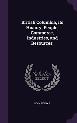 British Columbia, its History, People, Commerce, Industries, and Resources;