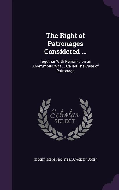 The Right of Patronages Considered ...: Together With Remarks on an Anonymous Writ ... Called The Case of Patronage