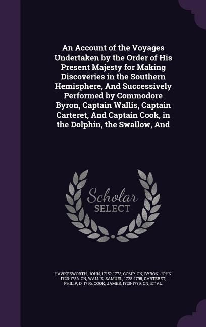 An Account of the Voyages Undertaken by the Order of His Present Majesty for Making Discoveries in the Southern Hemisphere, And Successively Performed by Commodore Byron, Captain Wallis, Captain Carteret, And Captain Cook, in the Dolphin, the Swallow, And