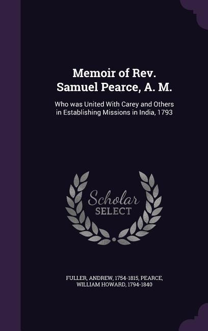 Memoir of Rev. Samuel Pearce, A. M.: Who was United With Carey and Others in Establishing Missions in India, 1793