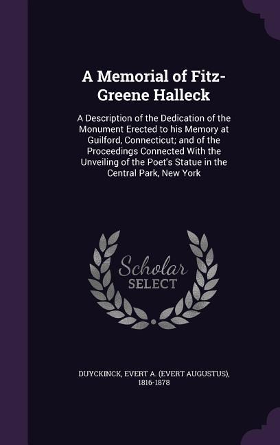 A Memorial of Fitz-Greene Halleck: A Description of the Dedication of the Monument Erected to his Memory at Guilford, Connecticut; and of the Proceedings Connected With the Unveiling of the Poets Statue in the Central Park, New York