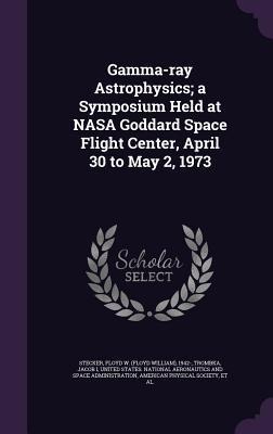 Gamma-ray Astrophysics; a Symposium Held at NASA Goddard Space Flight Center, April 30 to May 2, 1973