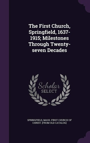 The First Church, Springfield, 1637-1915; Milestones Through Twenty-Seven Decades