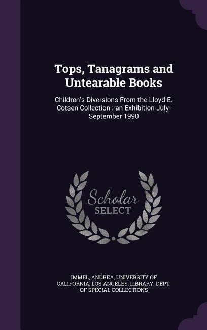 Tops, Tanagrams and Untearable Books: Childrens Diversions From the Lloyd E. Cotsen Collection: an Exhibition July-September 1990