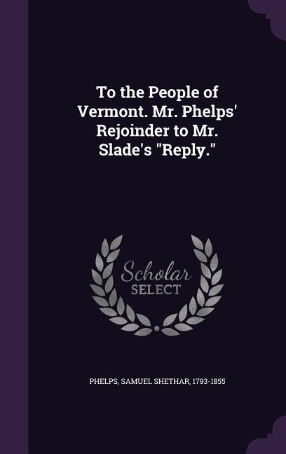 To the People of Vermont. Mr. Phelps Rejoinder to Mr. Slades Reply.