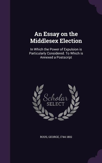 An Essay on the Middlesex Election: In Which the Power of Expulsion is Particularly Considered. To Which is Annexed a Postscript