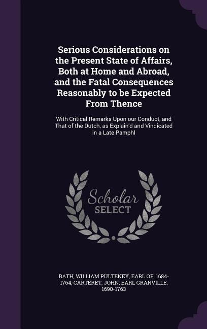 Serious Considerations on the Present State of Affairs, Both at Home and Abroad, and the Fatal Consequences Reasonably to be Expected From Thence: With Critical Remarks Upon our Conduct, and That of the Dutch, as Explain'd and Vindicated in a Late Pamphl
