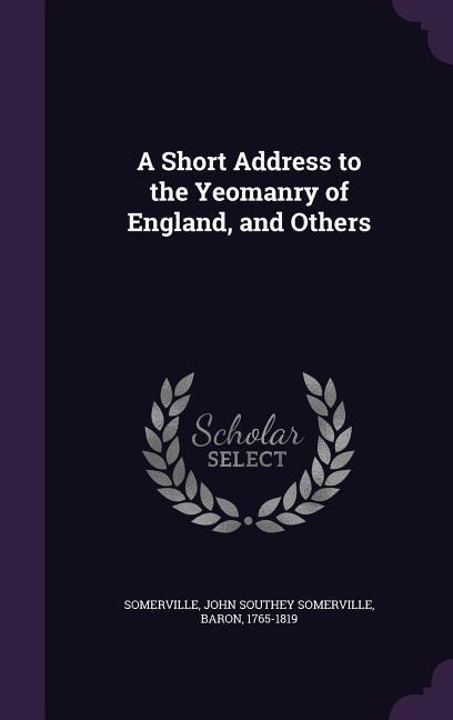 A Short Address to the Yeomanry of England, and Others