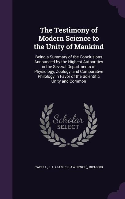 The Testimony of Modern Science to the Unity of Mankind: Being a Summary of the Conclusions Announced by the Highest Authorities in the Several Depart